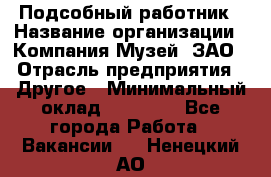 Подсобный работник › Название организации ­ Компания Музей, ЗАО › Отрасль предприятия ­ Другое › Минимальный оклад ­ 25 000 - Все города Работа » Вакансии   . Ненецкий АО